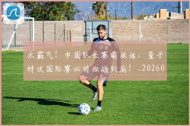 太霸气!中国队长赛前放话,量子特攻国际赛必将血战到底!_20260707021952