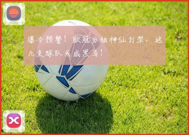 爆冷预警!欧冠分组神仙打架,这几支球队或成黑马!