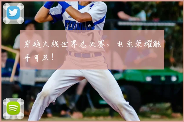 穿越火线世界总决赛,电竞荣耀触手可及!