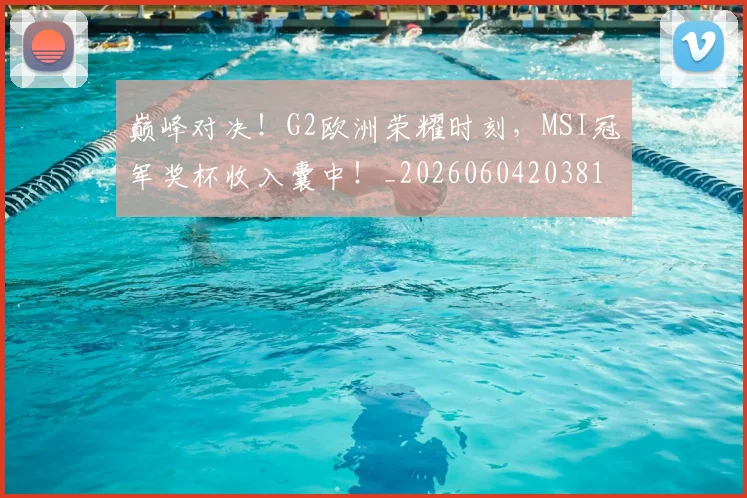 巅峰对决!G2欧洲荣耀时刻,MSI冠军奖杯收入囊中!_20260604203812