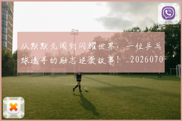 从默默无闻到闪耀世界，一位乒乓球选手的励志逆袭故事！_20260704165242