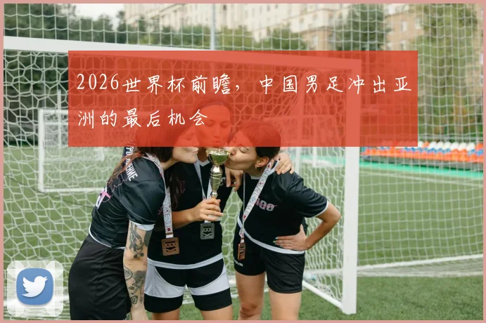 2026世界杯前瞻,中国男足冲出亚洲的最后机会