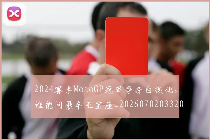 2024赛季MotoGP冠军争夺白热化,谁能问鼎车王宝座_20260702033208