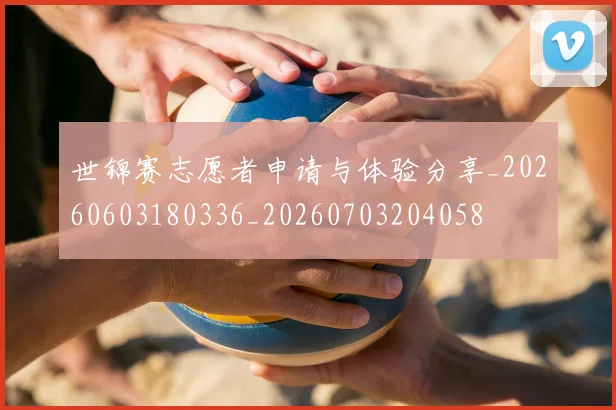 世锦赛志愿者申请与体验分享_20260603180336_20260703204058