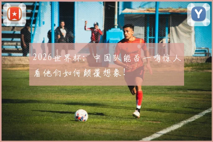 2026世界杯:中国队能否一鸣惊人看他们如何颠覆想象!