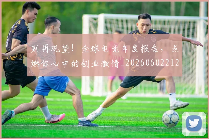 别再观望!全球电竞年度报告,点燃你心中的创业激情_20260602212539_20260704173746