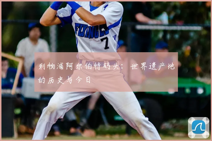 利物浦阿尔伯特码头：世界遗产地的历史与今日