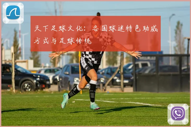 天下足球文化:各国球迷特色助威方式与足球传统