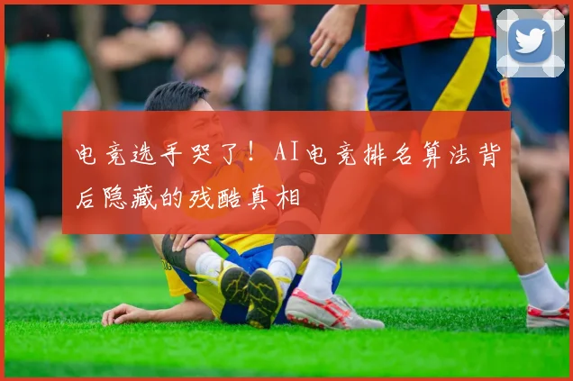 电竞选手哭了!AI电竞排名算法背后隐藏的残酷真相
