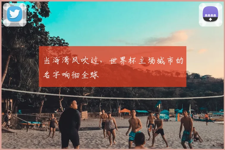 当海湾风吹过,世界杯主场城市的名字响彻全球