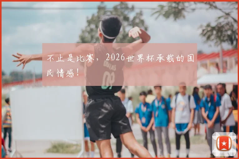 不止是比赛,2026世界杯承载的国民情感!