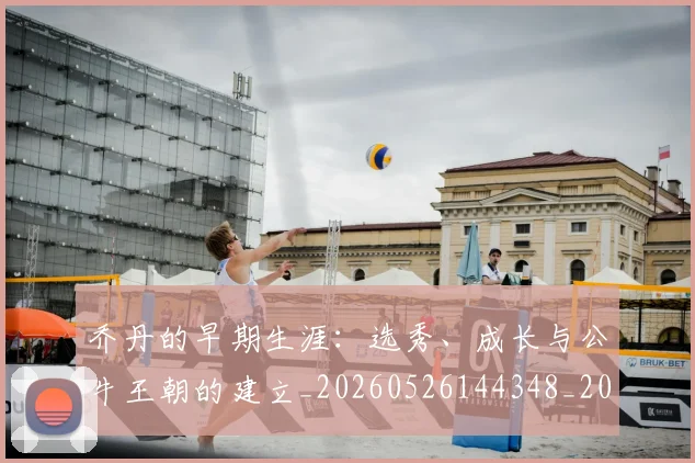 乔丹的早期生涯:选秀、成长与公牛王朝的建立_20260526144348_20260703212624