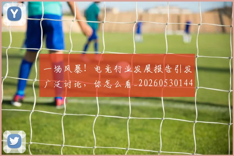 一场风暴!电竞行业发展报告引发广泛讨论,你怎么看_20260530144146