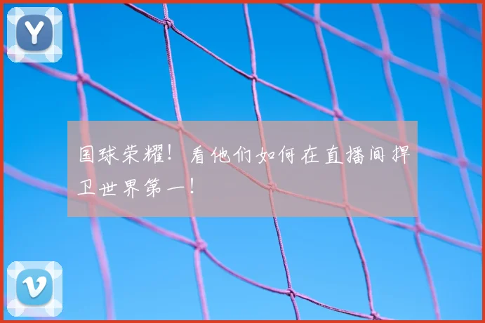 国球荣耀!看他们如何在直播间捍卫世界第一!