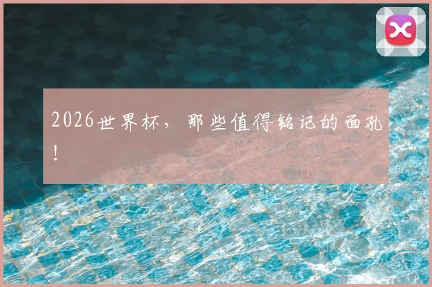 2026世界杯,那些值得铭记的面孔!