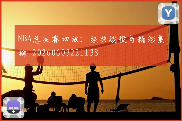 NBA总决赛回放：经典战役与精彩集锦_20260603221138