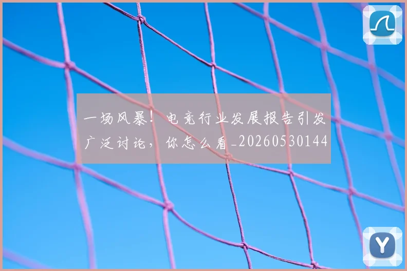 一场风暴！电竞行业发展报告引发广泛讨论，你怎么看_20260530144146
