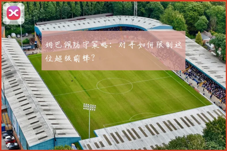 姆巴佩防守策略:对手如何限制这位超级前锋?