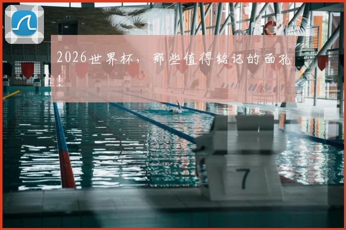 2026世界杯,那些值得铭记的面孔!