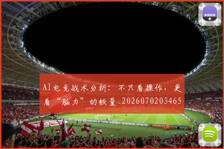 AI电竞战术分析:不只看操作,更看“脑力”的较量_20260702034654