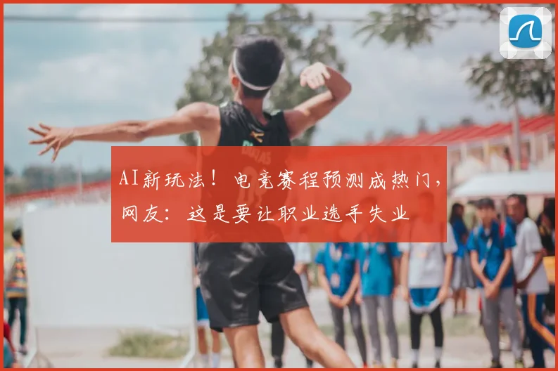 AI新玩法！电竞赛程预测成热门，网友：这是要让职业选手失业