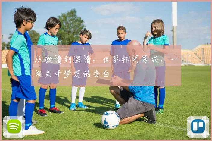 从激情到温情，世界杯闭幕式，一场关于梦想的告白