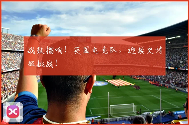 战鼓擂响！英国电竞队，迎接史诗级挑战！