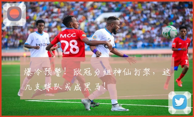爆冷预警！欧冠分组神仙打架，这几支球队或成黑马！