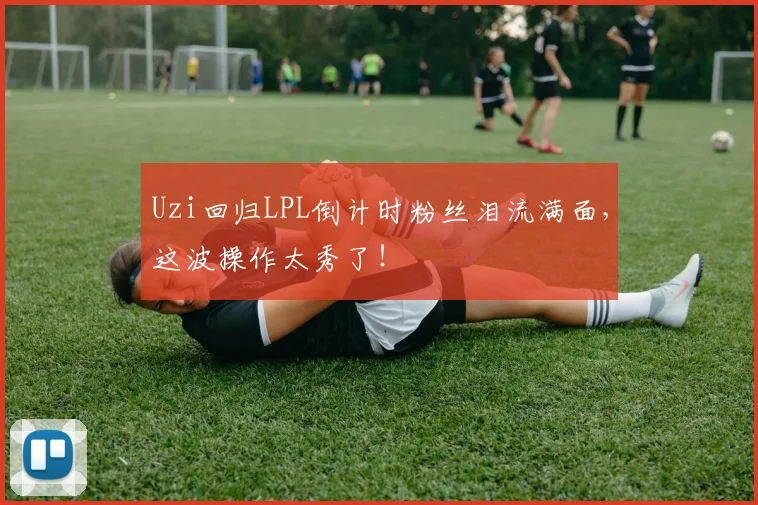 Uzi回归LPL倒计时粉丝泪流满面，这波操作太秀了！