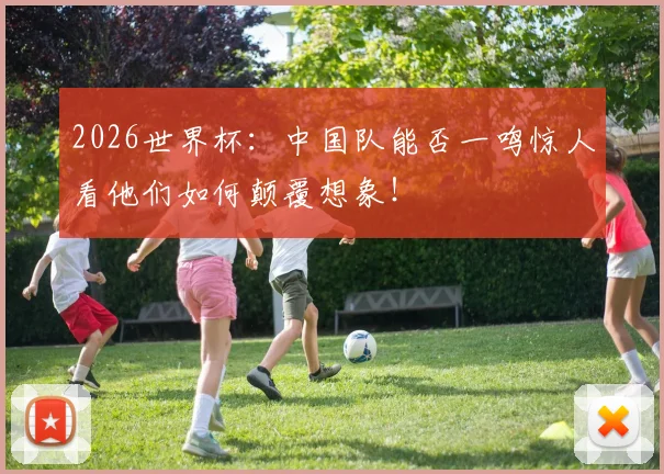 2026世界杯:中国队能否一鸣惊人看他们如何颠覆想象!