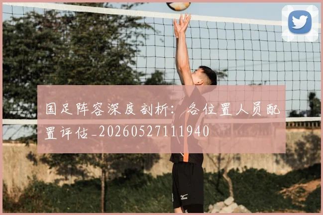 国足阵容深度剖析：各位置人员配置评估_20260527111940