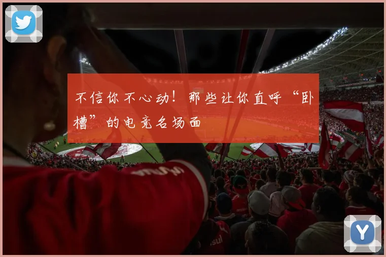 不信你不心动！那些让你直呼“卧槽”的电竞名场面