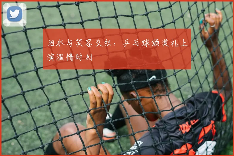 泪水与笑容交织,乒乓球颁奖礼上演温情时刻