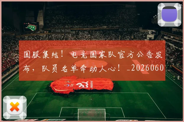 国服集结！电竞国家队官方公告发布，队员名单牵动人心！_20260604144341_20260707013525