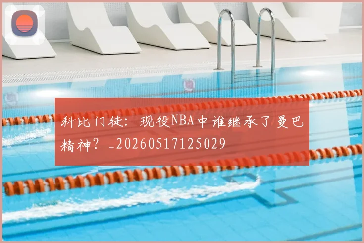 科比门徒：现役NBA中谁继承了曼巴精神？_20260517125029