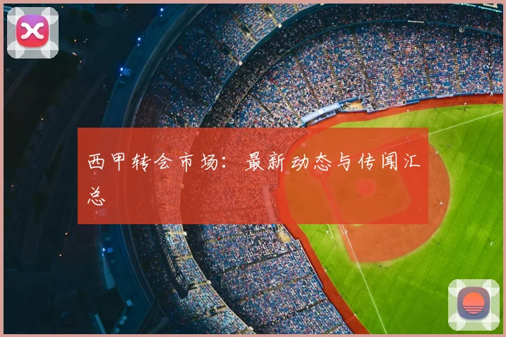 西甲转会市场:最新动态与传闻汇总