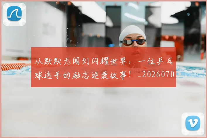 从默默无闻到闪耀世界,一位乒乓球选手的励志逆袭故事!_20260704165242