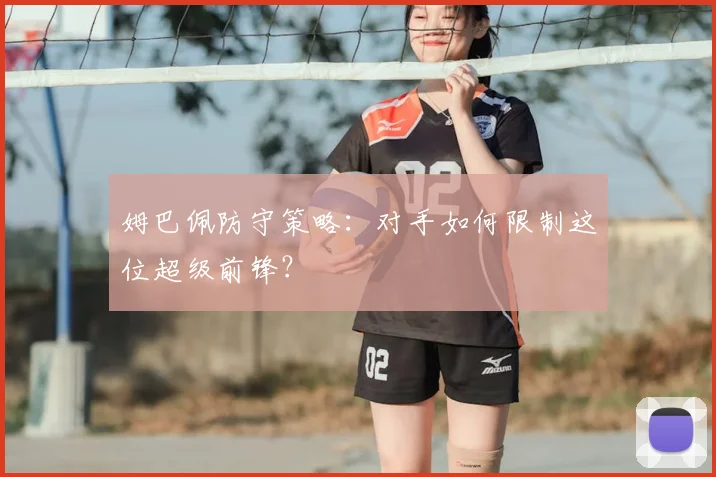 姆巴佩防守策略:对手如何限制这位超级前锋?