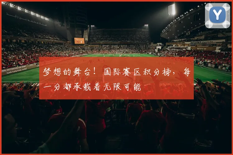 梦想的舞台!国际赛区积分榜,每一分都承载着无限可能