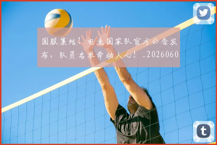 国服集结!电竞国家队官方公告发布,队员名单牵动人心!_20260604144341_20260707013525