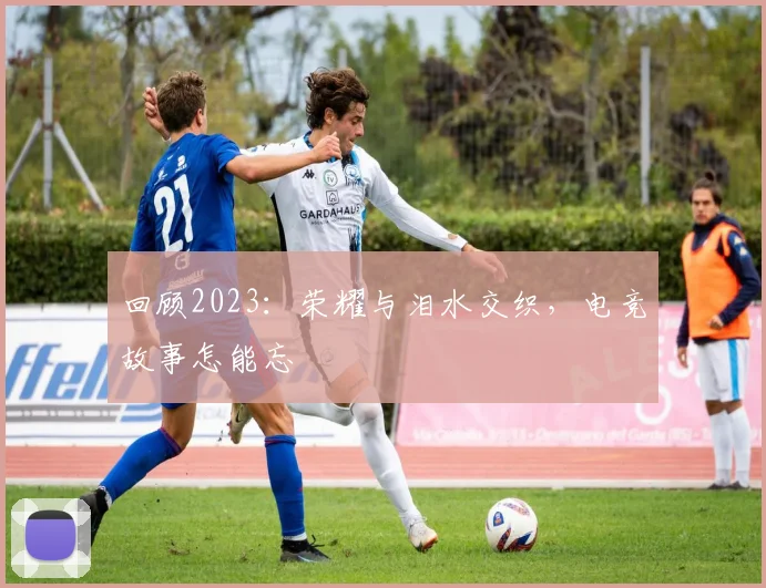 回顾2023:荣耀与泪水交织,电竞故事怎能忘