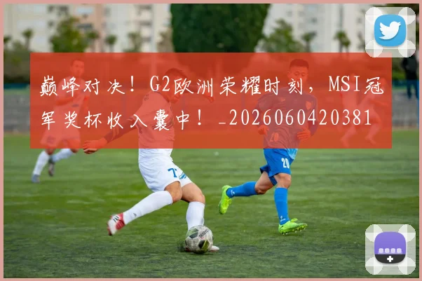 巅峰对决！G2欧洲荣耀时刻，MSI冠军奖杯收入囊中！_20260604203812