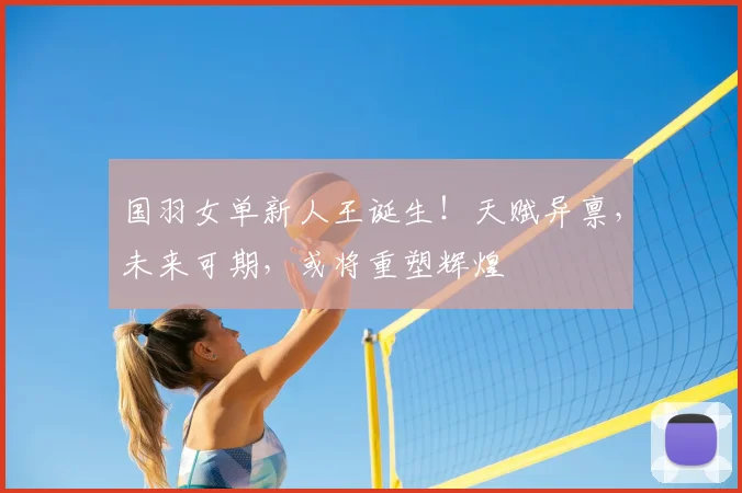 国羽女单新人王诞生！天赋异禀，未来可期，或将重塑辉煌