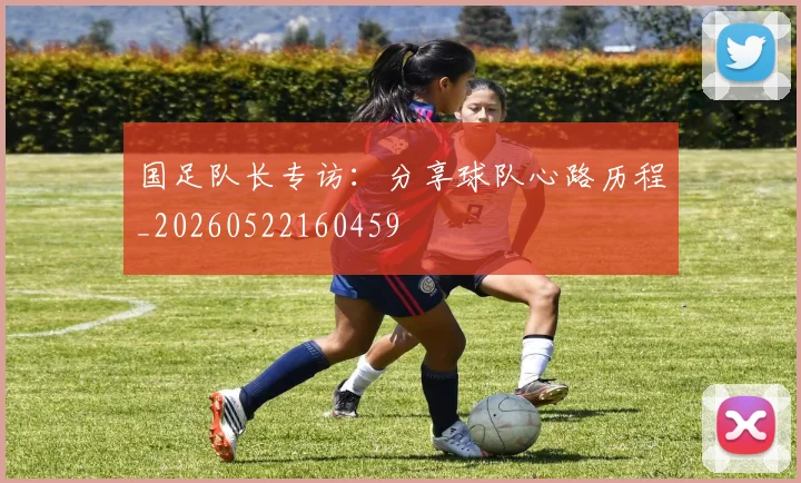 国足队长专访：分享球队心路历程_20260522160459