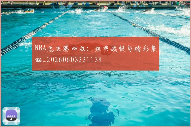 NBA总决赛回放:经典战役与精彩集锦_20260603221138