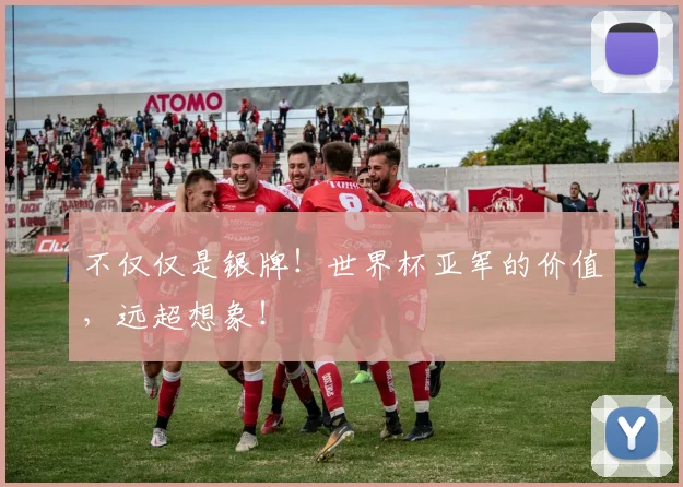 不仅仅是银牌！世界杯亚军的价值，远超想象！