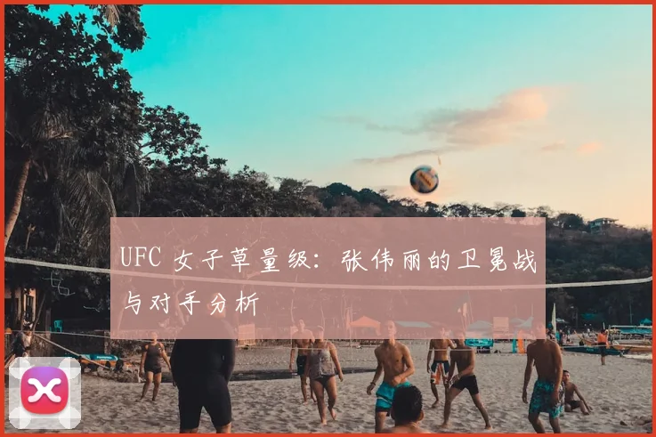 UFC 女子草量级:张伟丽的卫冕战与对手分析