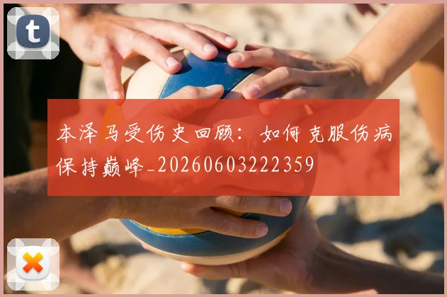 本泽马受伤史回顾:如何克服伤病保持巅峰_20260603222359