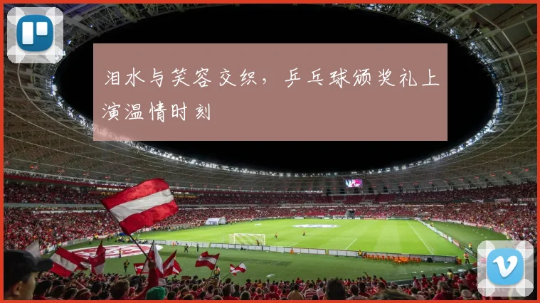 泪水与笑容交织，乒乓球颁奖礼上演温情时刻