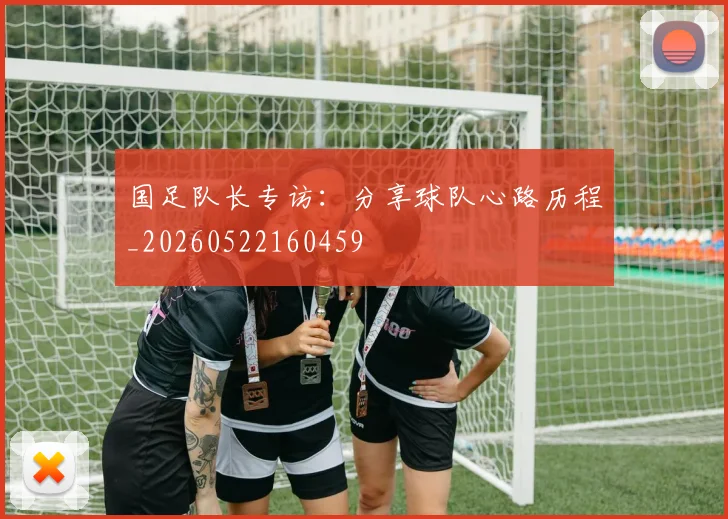 国足队长专访:分享球队心路历程_20260522160459